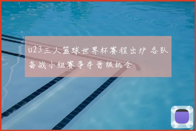 u23三人篮球世界杯赛程出炉 各队备战小组赛争夺晋级机会