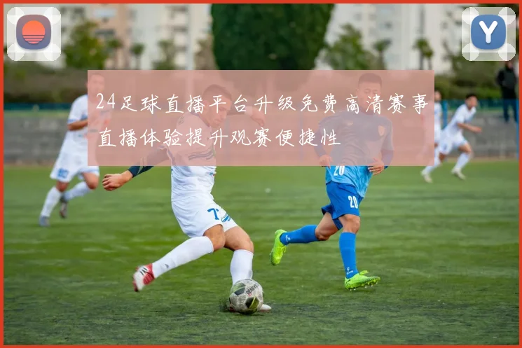 24足球直播平台升级免费高清赛事直播体验提升观赛便捷性