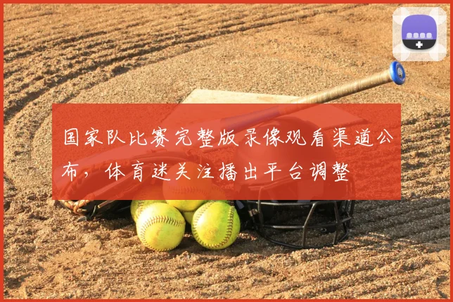 国家队比赛完整版录像观看渠道公布，体育迷关注播出平台调整