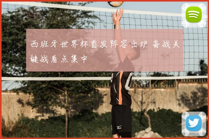 西班牙世界杯首发阵容出炉 备战关键战看点集中