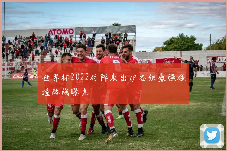 世界杯2022对阵表出炉各组豪强碰撞路线曝光