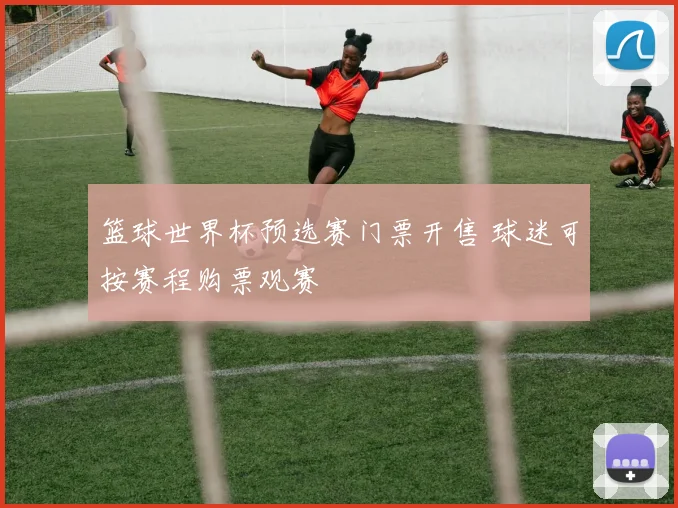 篮球世界杯预选赛门票开售 球迷可按赛程购票观赛