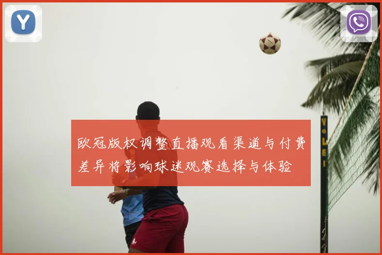 欧冠版权调整直播观看渠道与付费差异将影响球迷观赛选择与体验