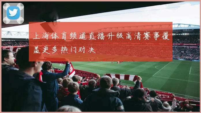 上海体育频道直播升级高清赛事覆盖更多热门对决