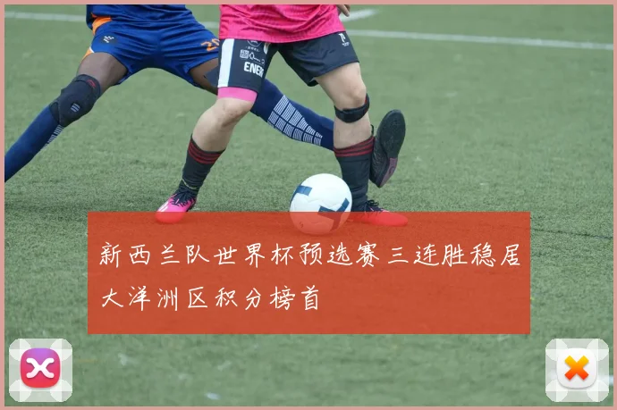 新西兰队世界杯预选赛三连胜稳居大洋洲区积分榜首