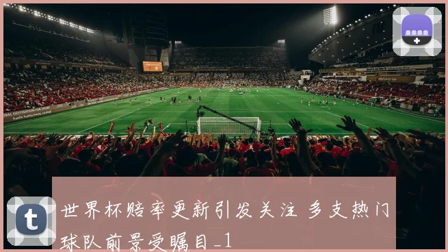 世界杯赔率更新引发关注 多支热门球队前景受瞩目_1