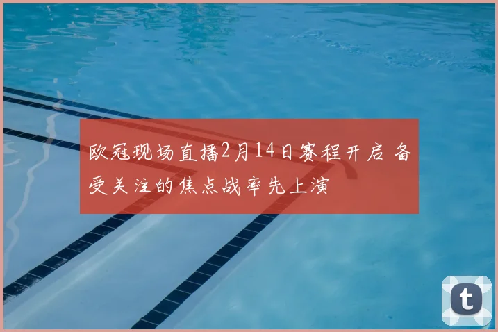 欧冠现场直播2月14日赛程开启 备受关注的焦点战率先上演