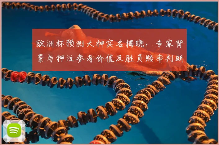 欧洲杯预测大神实名揭晓,专家背景与押注参考价值及胜负赔率判断