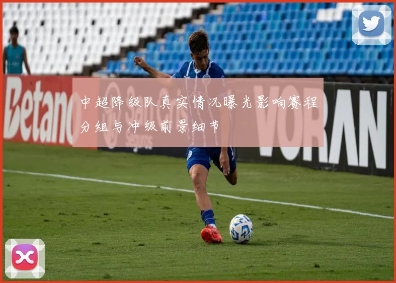 中超降级队真实情况曝光影响赛程分组与冲级前景细节