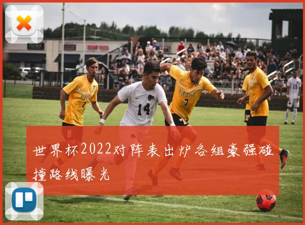 世界杯2022对阵表出炉各组豪强碰撞路线曝光