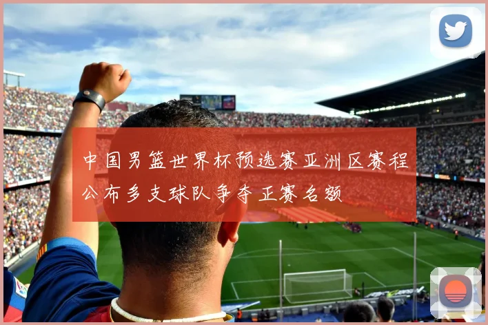 中国男篮世界杯预选赛亚洲区赛程公布多支球队争夺正赛名额