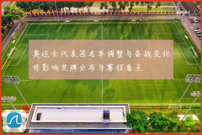 奥运会代表团名单调整与备战变化将影响奖牌分布与赛程看点