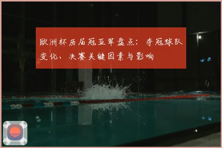 欧洲杯历届冠亚军盘点:夺冠球队变化、决赛关键因素与影响