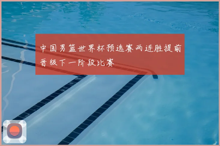 中国男篮世界杯预选赛两连胜提前晋级下一阶段比赛