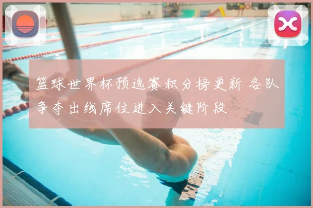 篮球世界杯预选赛积分榜更新 各队争夺出线席位进入关键阶段