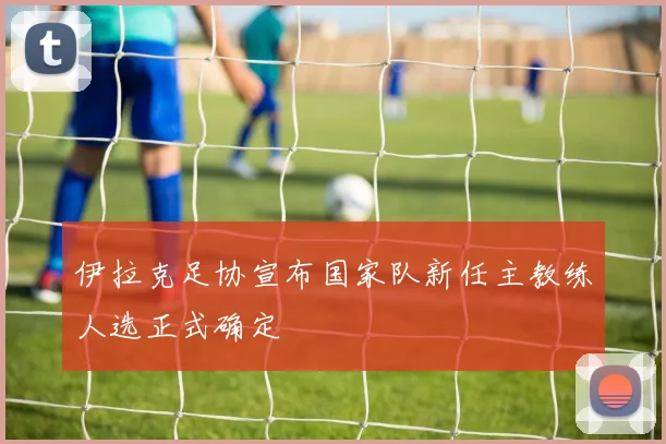 伊拉克足协宣布国家队新任主教练人选正式确定