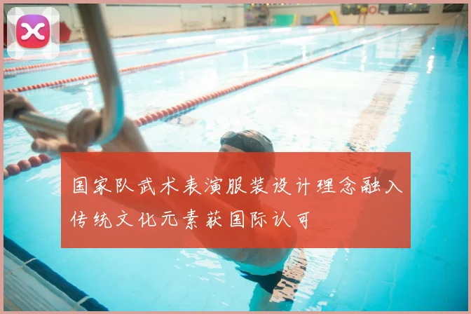 国家队武术表演服装设计理念融入传统文化元素获国际认可