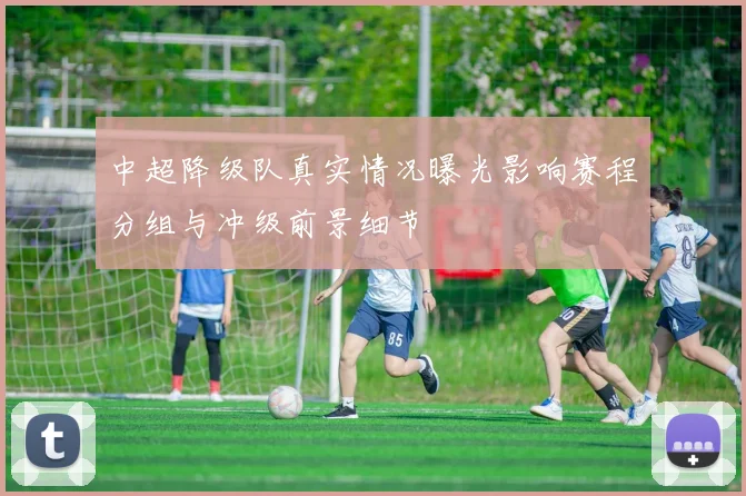 中超降级队真实情况曝光影响赛程分组与冲级前景细节