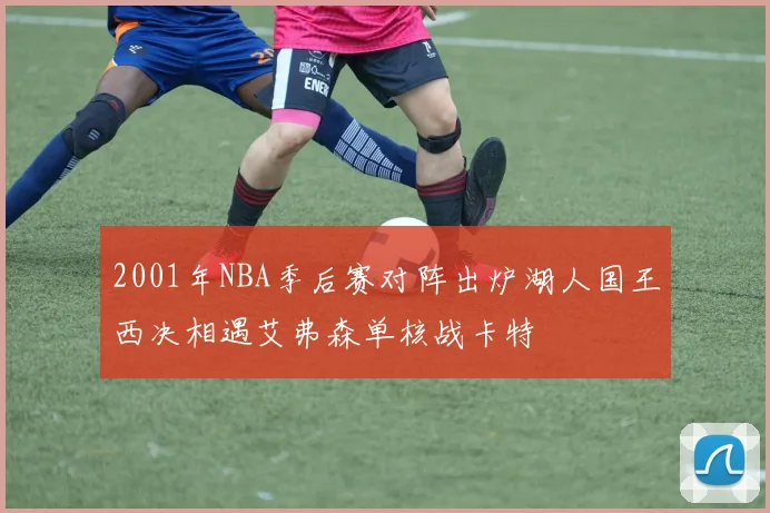 2001年NBA季后赛对阵出炉湖人国王西决相遇艾弗森单核战卡特