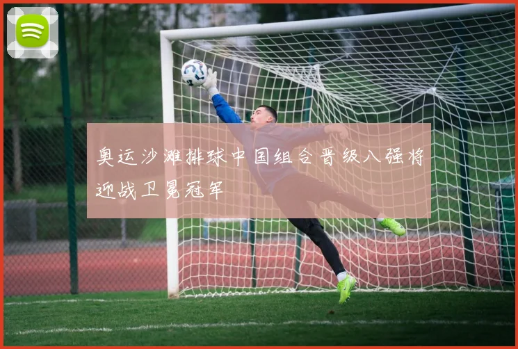 奥运沙滩排球中国组合晋级八强将迎战卫冕冠军