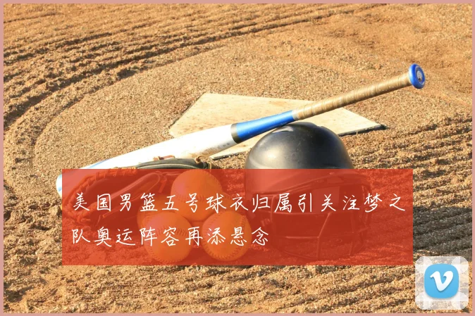 美国男篮五号球衣归属引关注梦之队奥运阵容再添悬念