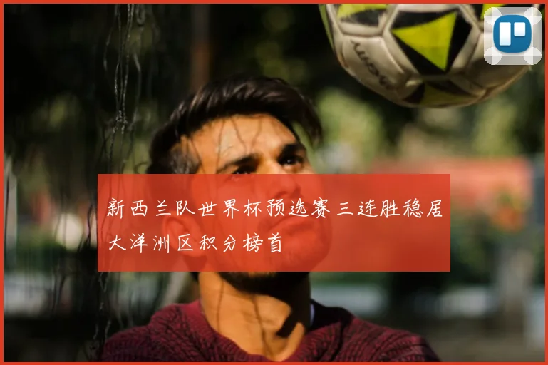 新西兰队世界杯预选赛三连胜稳居大洋洲区积分榜首