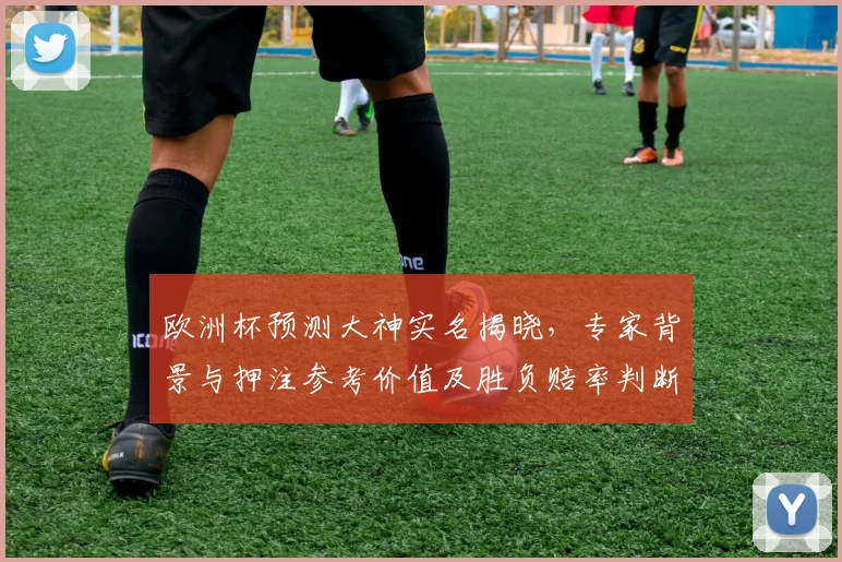 欧洲杯预测大神实名揭晓，专家背景与押注参考价值及胜负赔率判断