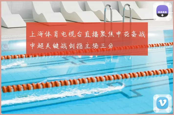 上海体育电视台直播聚焦申花备战中超关键战剑指主场三分