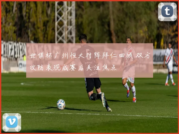 世俱杯广州恒大对阵拜仁回顾 双方攻防表现成赛后关注焦点