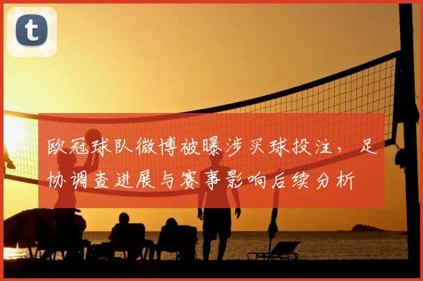 欧冠球队微博被曝涉买球投注，足协调查进展与赛事影响后续分析
