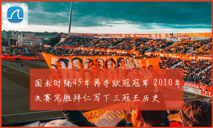 国米时隔45年再夺欧冠冠军 2010年决赛完胜拜仁写下三冠王历史