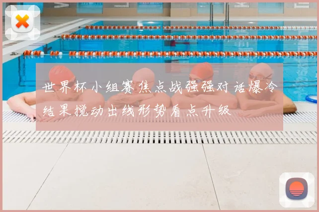 世界杯小组赛焦点战强强对话爆冷结果搅动出线形势看点升级