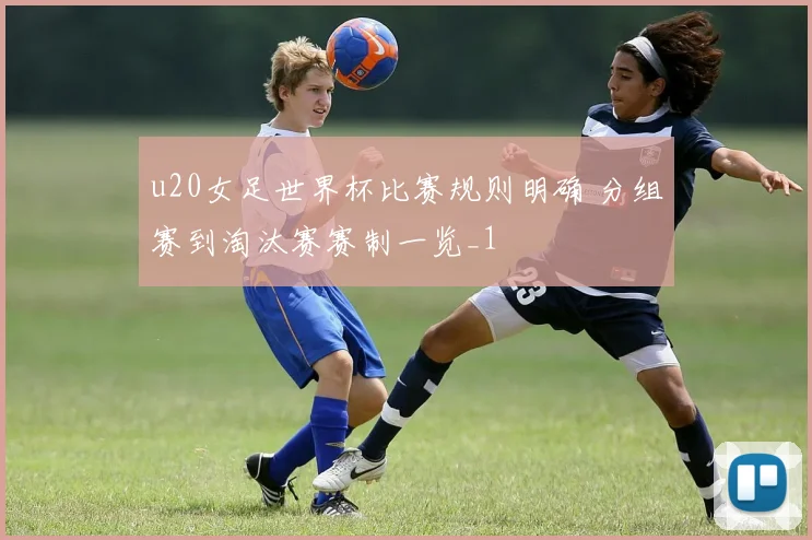 u20女足世界杯比赛规则明确 分组赛到淘汰赛赛制一览_1