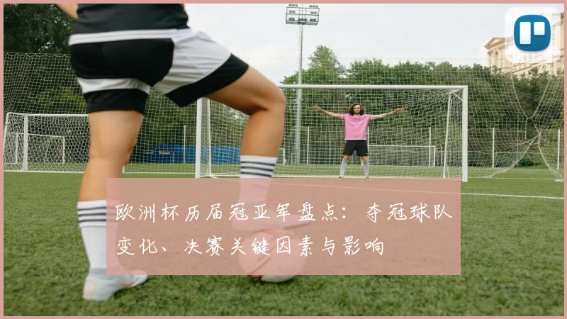 欧洲杯历届冠亚军盘点：夺冠球队变化、决赛关键因素与影响