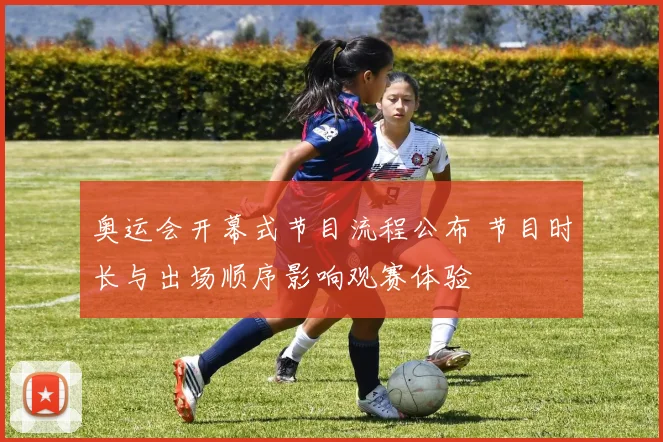 奥运会开幕式节目流程公布 节目时长与出场顺序影响观赛体验