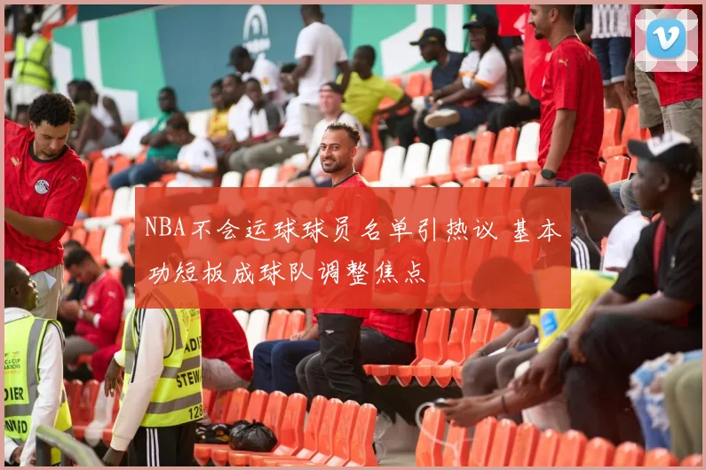 NBA不会运球球员名单引热议 基本功短板成球队调整焦点