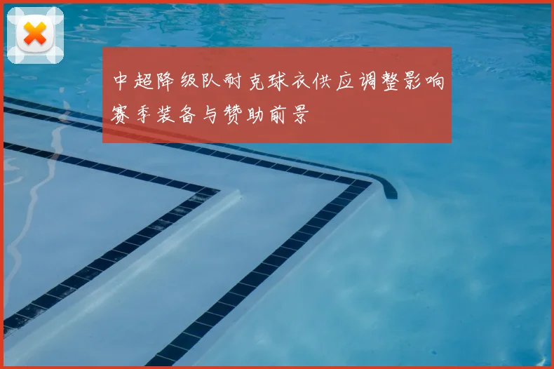 中超降级队耐克球衣供应调整影响赛季装备与赞助前景