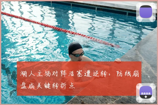 湖人主场对阵活塞遭逆转，防线崩盘成关键转折点