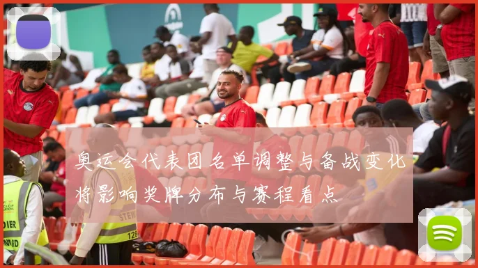 奥运会代表团名单调整与备战变化将影响奖牌分布与赛程看点