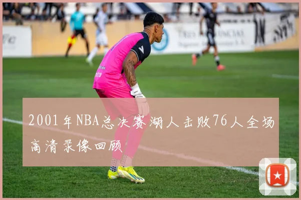 2001年NBA总决赛湖人击败76人全场高清录像回顾