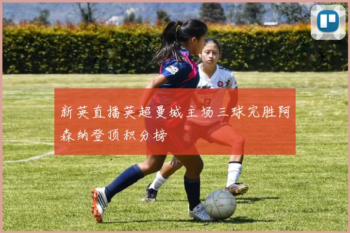 新英直播英超曼城主场三球完胜阿森纳登顶积分榜