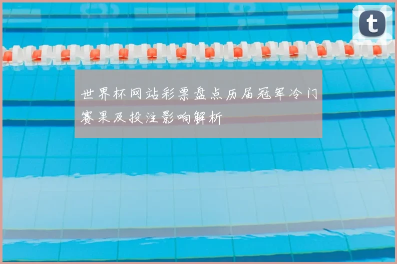 世界杯网站彩票盘点历届冠军冷门赛果及投注影响解析