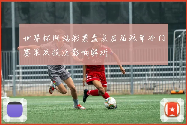 世界杯网站彩票盘点历届冠军冷门赛果及投注影响解析