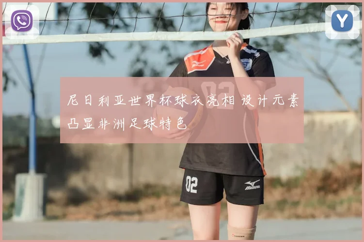 尼日利亚世界杯球衣亮相 设计元素凸显非洲足球特色