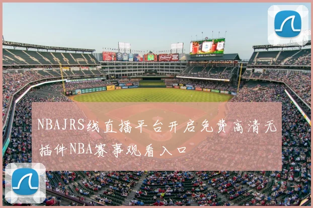 NBAJRS线直播平台开启免费高清无插件NBA赛事观看入口