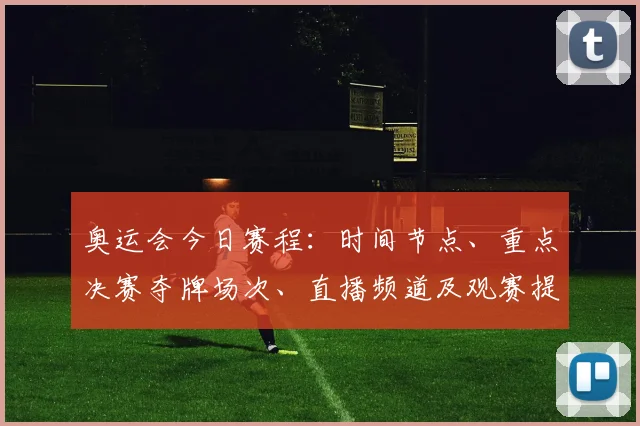 奥运会今日赛程：时间节点、重点决赛夺牌场次、直播频道及观赛提示