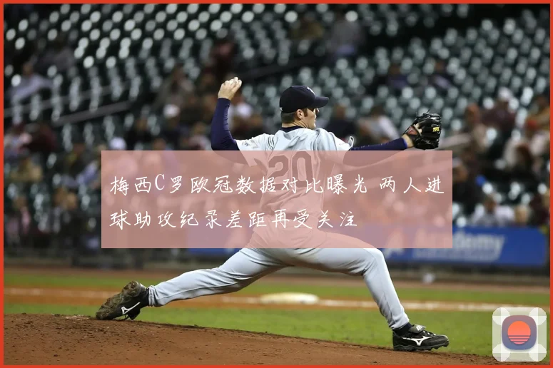 梅西C罗欧冠数据对比曝光 两人进球助攻纪录差距再受关注