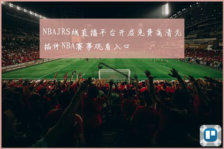 NBAJRS线直播平台开启免费高清无插件NBA赛事观看入口