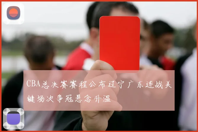 CBA总决赛赛程公布辽宁广东连战关键场次争冠悬念升温