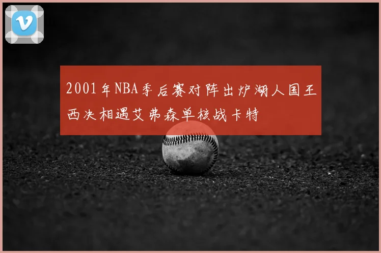 2001年NBA季后赛对阵出炉湖人国王西决相遇艾弗森单核战卡特